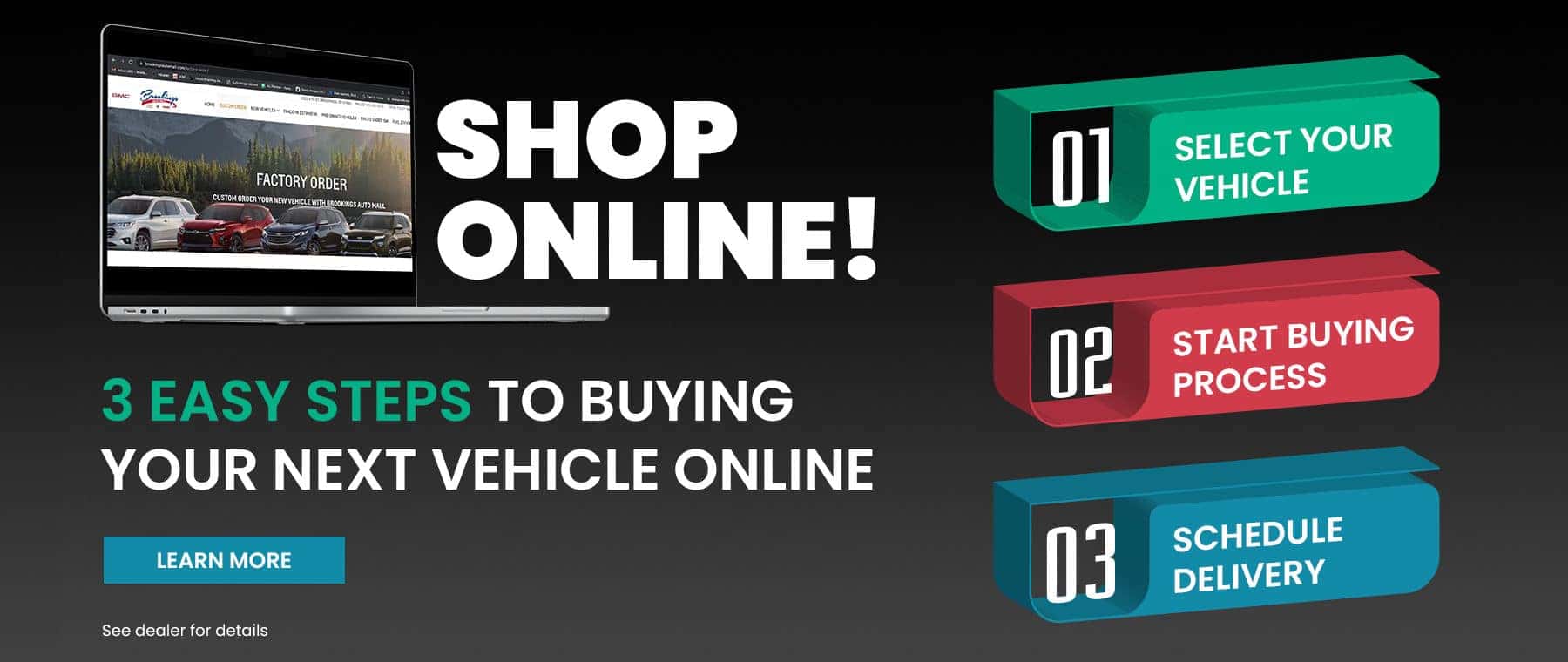 SHOP ONLINE! 3 EASY STEPS TO BUYING YOUR NEXT VEHICLE ONLINE LEARN MORE See dealer for details 吧 07 SELECT YOUR VEHICLE START BUVING PROCESS SCHEDULE