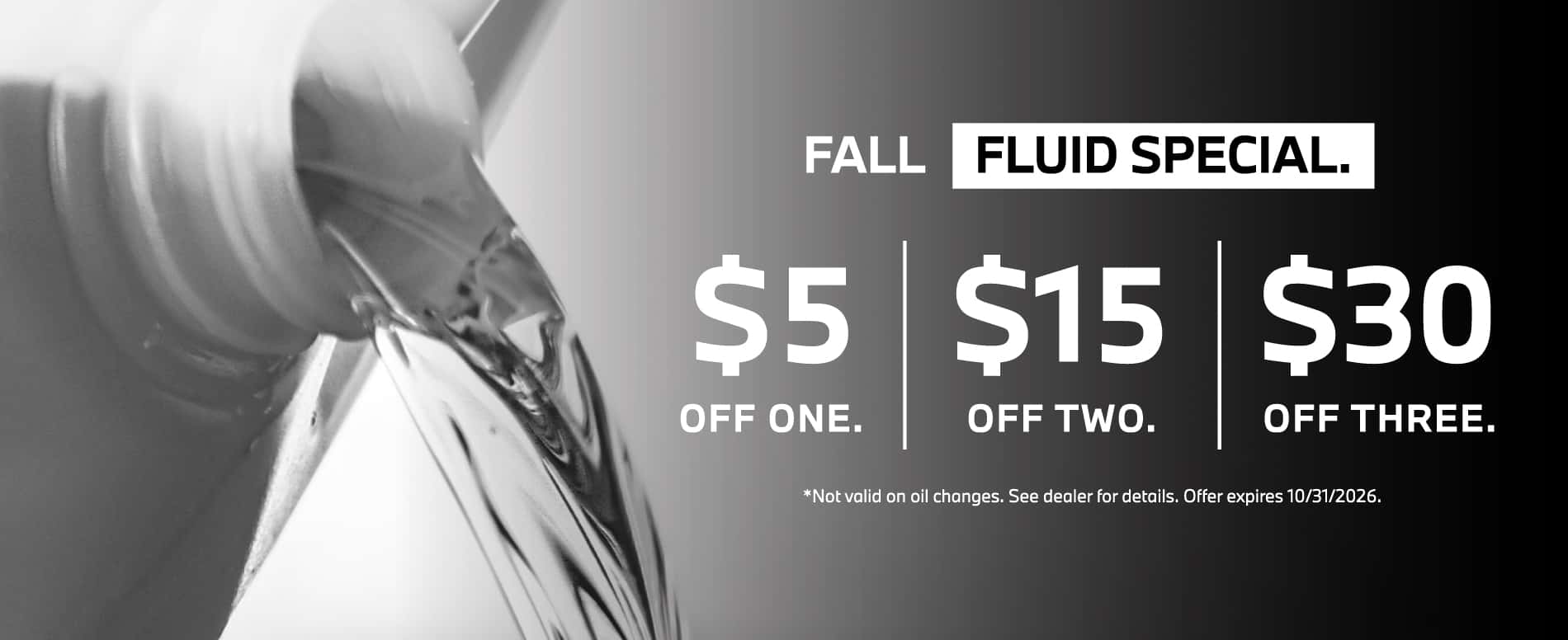 Fall Fluid Special - $5 off one, $15 off two, $30 off three | Not valid on oil changes. See dealer for details. Offer expires 10/31/2026.