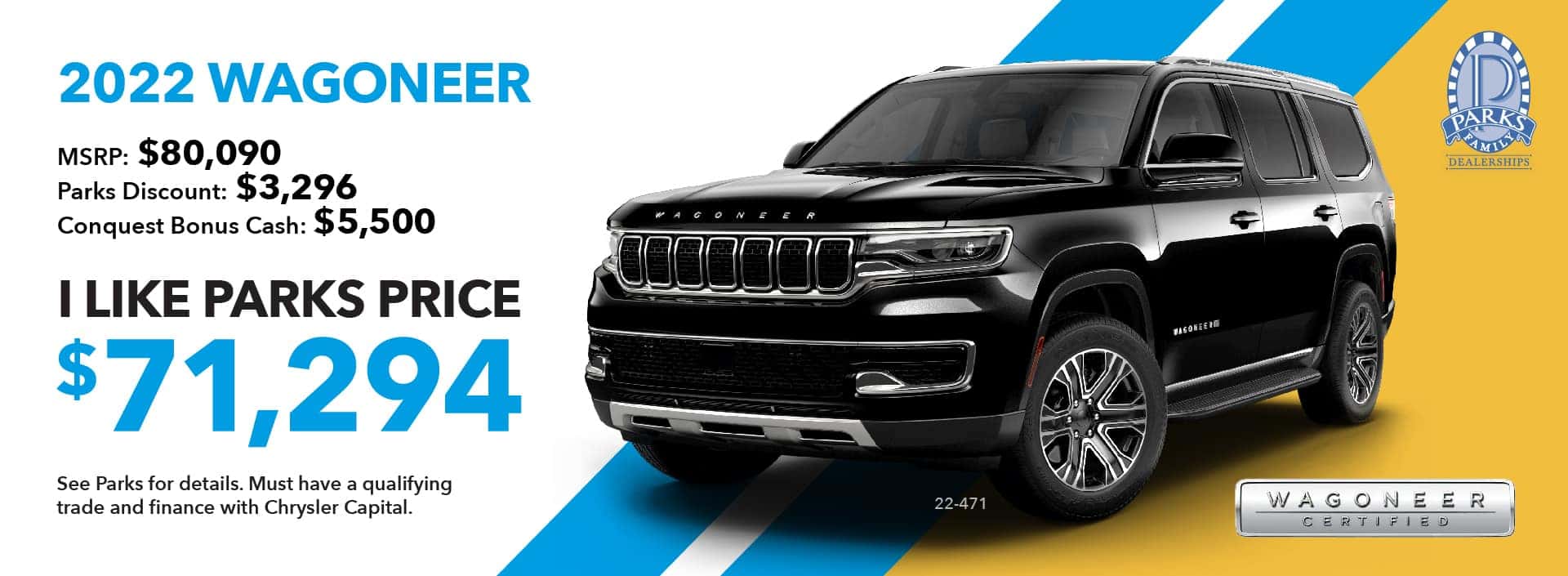 2022 WAGONEER. MSRP: $80,090 Parks Discount: $3,296 Conquest Bonus Cash: $5,500 I LIKE PARKS PRICE: $71,294. See Parks for details. Must have a qualifying trade and finance with Chrysler Capital.